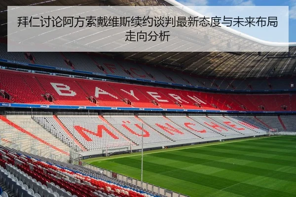 拜仁讨论阿方索戴维斯续约谈判最新态度与未来布局走向分析